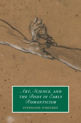 Art, Science, and the Body in Early Romanticism by O'Rourke, Stephanie