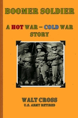 Boomer Soldier A Hot War - Cold War Story by Cross, Walt