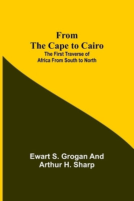 From the Cape to Cairo: The First Traverse of Africa from South to North by S. Grogan, Ewart
