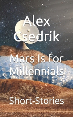 Mars Is for Millennials: Short-Stories by Csedrik, Alex