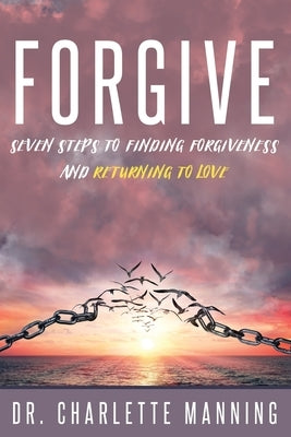 Forgive: Seven Steps to Finding Forgiveness and Returning to Love by Manning, Charlette