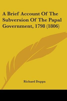 A Brief Account Of The Subversion Of The Papal Government, 1798 (1806) by Duppa, Richard