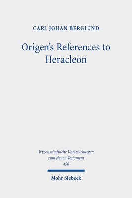 Origen's References to Heracleon: A Quotation-Analytical Study of the Earliest Known Commentary on the Gospel of John by Berglund, Carl Johan