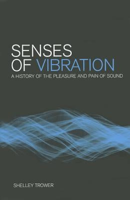 Senses of Vibration: A History of the Pleasure and Pain of Sound by Trower, Shelley