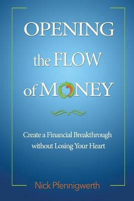 Opening the Flow of Money: Create a Financial Breakthrough without Losing Your Heart by Pfennigwerth, Nick