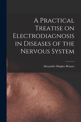 A Practical Treatise on Electrodiagnosis in Diseases of the Nervous System by Bennet, Alexander Hughes 1848-1901