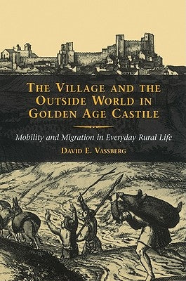 The Village and the Outside World in Golden Age Castile: Mobility and Migration in Everyday Rural Life by Vassberg, David E.