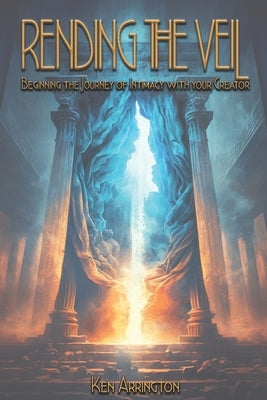 Rending the Veil: Beginning the Journey of Intimacy With Your Creator by Arrington, Ken
