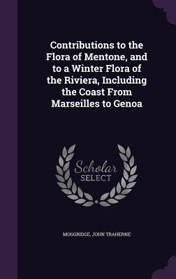 Contributions to the Flora of Mentone, and to a Winter Flora of the Riviera, Including the Coast From Marseilles to Genoa by Moggridge, John Traherne
