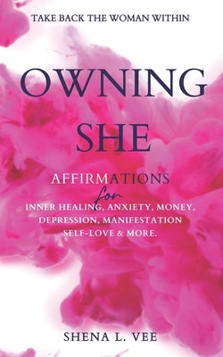 Owning She: Affirmations For Inner Healing, Anxiety, Money, Depression, Manifestation, Self-Love and More. by Vee, Shena L.