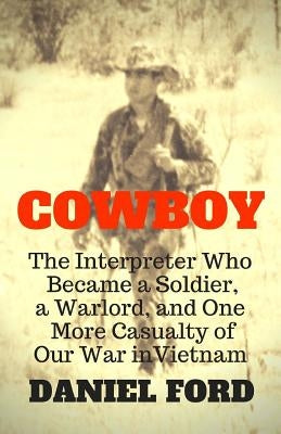 Cowboy: The Interpreter Who Became a Soldier, a Warlord, and One More Casualty of Our War in Vietnam by Ford, Daniel
