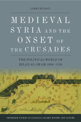 Medieval Syria and the Onset of the Crusades: The Political World of Bilad Al-Sham 1050-1128 by Wilson, James