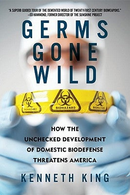 Germs Gone Wild: How the Unchecked Development of Domestic Biodefense Threatens America by King, Kenneth
