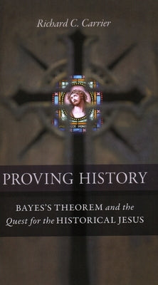 Proving History: Bayes's Theorem and the Quest for the Historical Jesus by Carrier, Richard C.