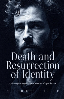 Death and Resurrection of Identity: A Theological-Psychological Portrait of Apostle Paul by Tiger, Arthur