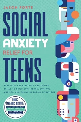 Social Anxiety Relief for Teens: Practical CBT Exercises and Coping Skills to Build Confidence, Control Anxiety, and Thrive in Social Situations by Forte, Jason