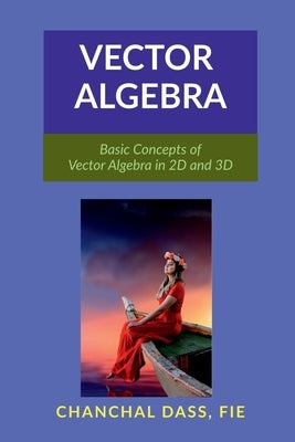 Vector Algebra: Basic Concepts of Vector Algebra in 2D and 3D by Chanchal Dass