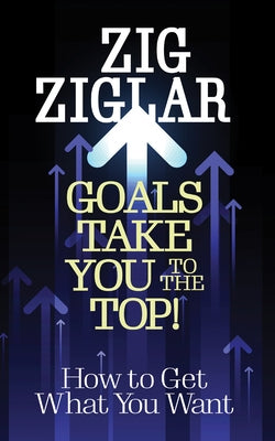 Goals Take You to the Top!: How to Get What You Want by Ziglar, Zig