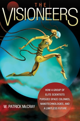 The Visioneers: How a Group of Elite Scientists Pursued Space Colonies, Nanotechnologies, and a Limitless Future by McCray, W. Patrick