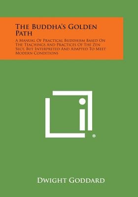The Buddha's Golden Path: A Manual of Practical Buddhism Based on the Teachings and Practices of the Zen Sect, But Interpreted and Adapted to Me by Goddard, Dwight