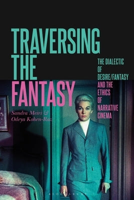 Traversing the Fantasy: The Dialectic of Desire/Fantasy and the Ethics of Narrative Cinema by Meiri, Sandra