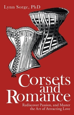 Corsets and Romance: Rediscover Passion, and Master the Art of Attracting Love by Sorge, Lynn