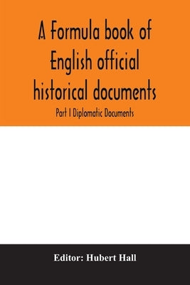 A formula book of English official historical documents; Part I Diplomatic Documents by Hall, Hubert