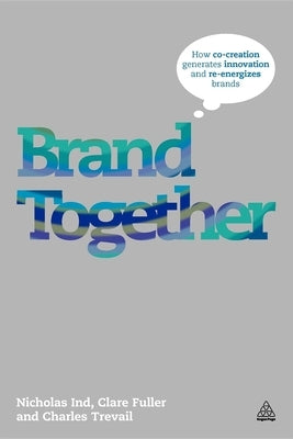 Brand Together: How Co-Creation Generates Innovation and Re-Energizes Brands by Horner, David