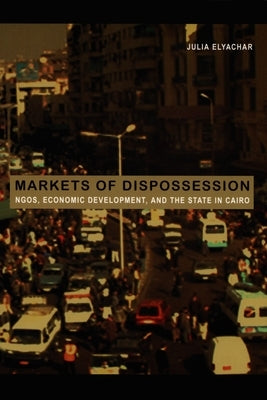 Markets of Dispossession: Ngos, Economic Development, and the State in Cairo by Elyachar, Julia