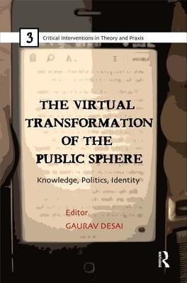 The Virtual Transformation of the Public Sphere: Knowledge, Politics, Identity by Desai, Gaurav