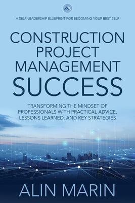 Construction Project Management Success: Transforming the Mindset of Professionals with Practical Advice, Lessons Learned, and Key Strategies by Marin, Alin