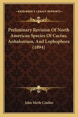 Preliminary Revision Of North American Species Of Cactus, Anhalonium, And Lophophora (1894) by Coulter, John Merle