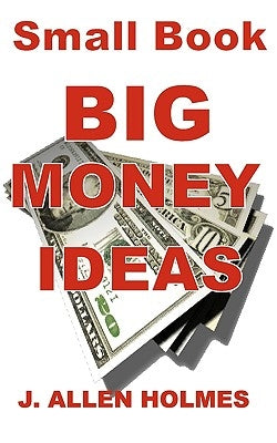 Small Book Big Money Ideas: Make Money At Home Without Making Excuses by Holmes, J. Allen