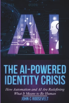 The AI-Powered Identity Crisis: How Automation and AI Are Redefining What It Means to Be Human by Roosevelt, John C.
