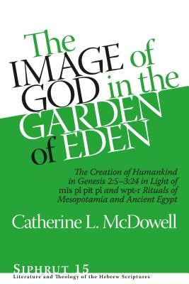 The Image of God in the Garden of Eden: The Creation of Humankind in Genesis 2:5-3:24 in Light of the Mīs Pî, Pīt Pî, and Wpt-R Rituals of M by McDowell, Catherine L.