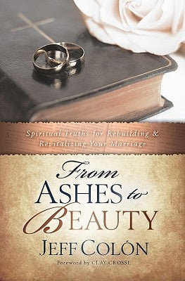 From Ashes to Beauty: Spiritual Truths for Rebuilding and Revitalizing Your Marrage by Colon, Jeff