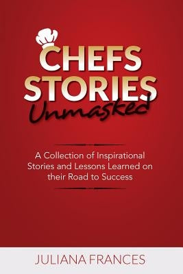 Chefs Stories Unmasked: A Collection of Inspirational Stories and Lessons Learned on Their Road to Success by Frances, Juliana