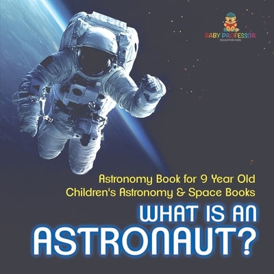 What Is An Astronaut? Astronomy Book for 9 Year Old Children's Astronomy & Space Books by Baby Professor