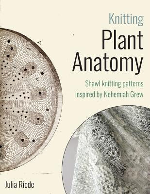 Knitting Plant Anatomy: Shawl patterns inspired by the beauty of microscopic plant anatomy by Riede, Julia