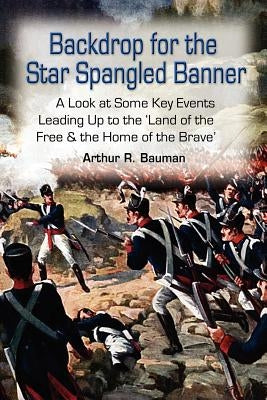 Backdrop for the Star Spangled Banner: A Look at Some Key Events Leading Up to the 'Land of the Free & the Home of the Brave' by Bauman, Arthur R.