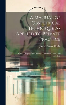 A Manual of Obstetrical Technique As Applied to Private Practice: With a Chapter On Abortion, Premature Labor, and Curettage by Cooke, Joseph Brown