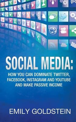 Social Media: How you can dominate Twitter, Facebook, Instagram and Youtube and make passive income by Goldstein, Emily