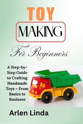 Toy Making for Beginners: A Step-by-Step Guide to Crafting Handmade Toys - From Basics to Business by Linda, Arlen