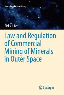 Law and Regulation of Commercial Mining of Minerals in Outer Space by Lee, Ricky