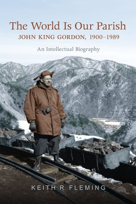 The World Is Our Parish: John King Gordon, 1900-1989: An Intellectual Biography by Fleming, Keith