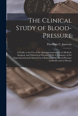 The Clinical Study of Blood-pressure: A Guide to the use of the Sphygmomanometer in Medical, Surgical, and Obstetrical Practice, With A Summary of the by Janeway, Theodore C. (Theodore Caldwe