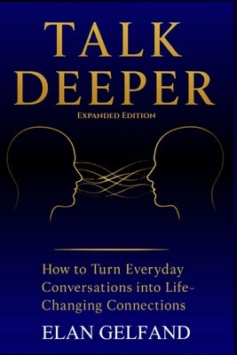 Talk Deeper: How to Turn Everyday Conversations Into Life-Changing Connections by Gelfand, Elan