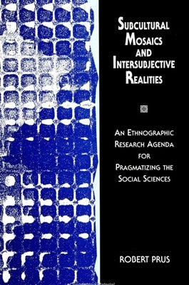 Subcultural Mosaics and Intersubjective Realities: An Ethnographic Research Agenda for Pragmatizing the Social Sciences by Prus, Robert