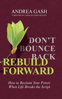 Don't Bounce Back, Rebuild Forward: How to Reclaim Your Power When Life Breaks the Script by Gash, Andrea