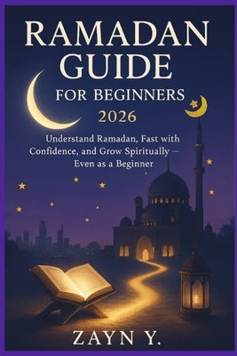 Ramadan Guide for Beginners 2026: Understand Ramadan, Fast with Confidence, and Grow Spiritually Even as a Beginner by Y, Zayn